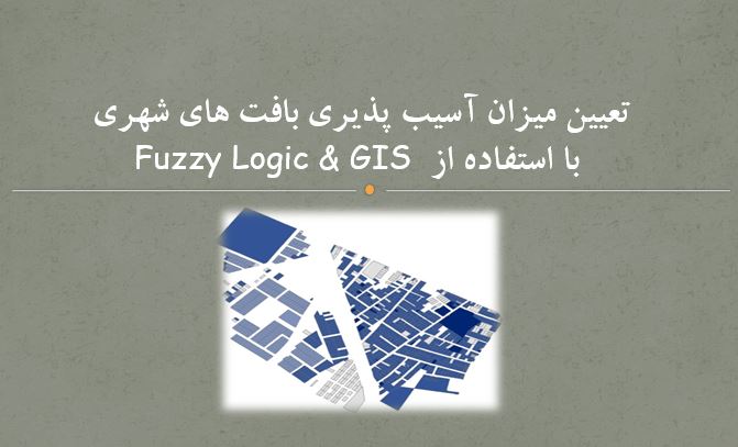 تعیین میزان آسیب پذیری بافت های شهری با استفاده از  Fuzzy Logic & GIS